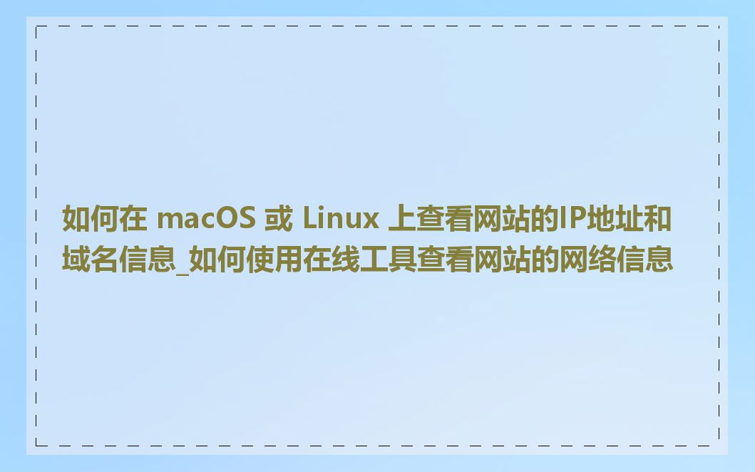 如何在 macOS 或 Linux 上查看网站的IP地址和域名信息_如何使用在线工具查看网站的网络信息