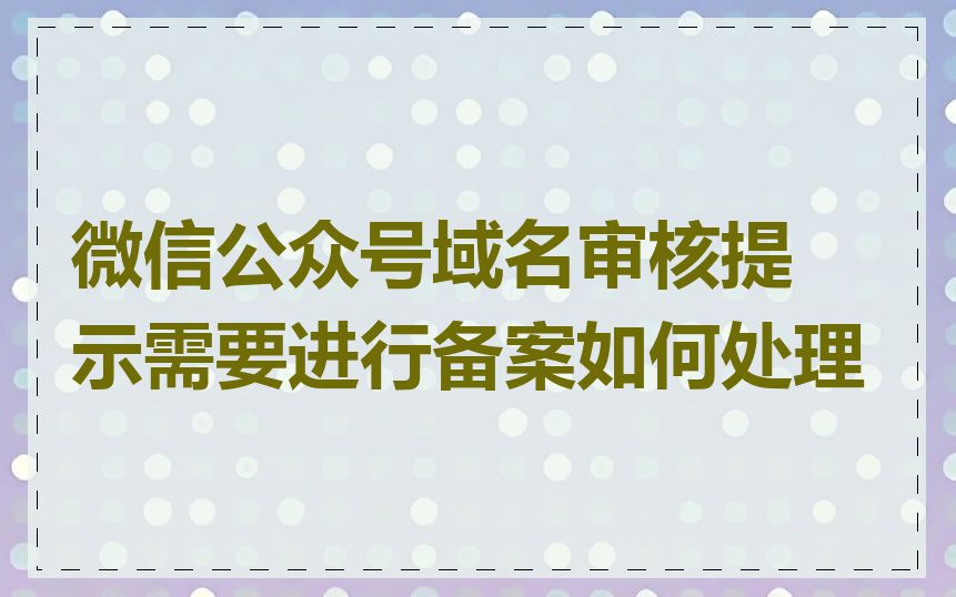 微信公众号域名审核提示需要进行备案如何处理