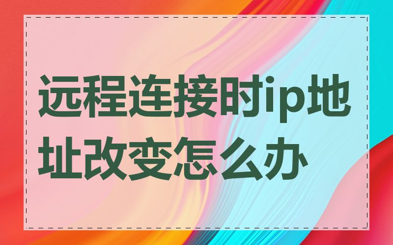 远程连接时ip地址改变怎么办