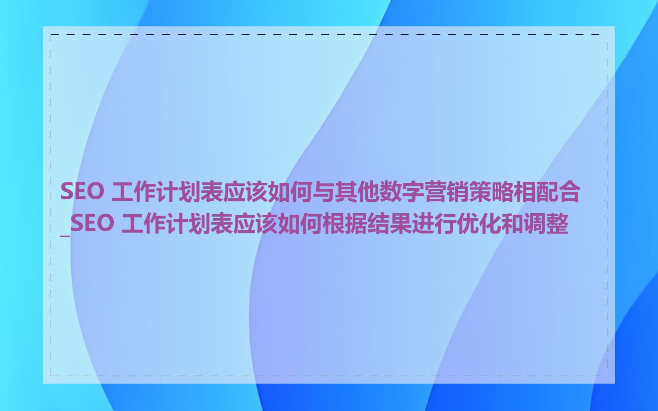 SEO 工作计划表应该如何与其他数字营销策略相配合_SEO 工作计划表应该如何根据结果进行优化和调整