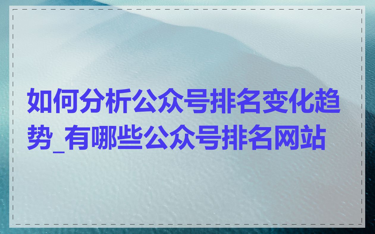 如何分析公众号排名变化趋势_有哪些公众号排名网站