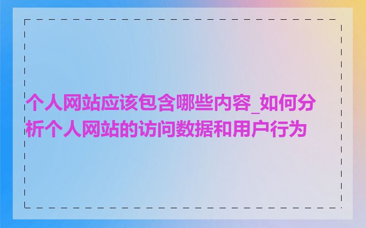 个人网站应该包含哪些内容_如何分析个人网站的访问数据和用户行为