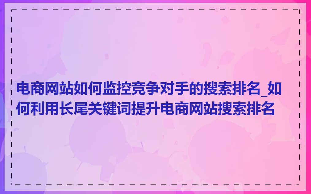 电商网站如何监控竞争对手的搜索排名_如何利用长尾关键词提升电商网站搜索排名