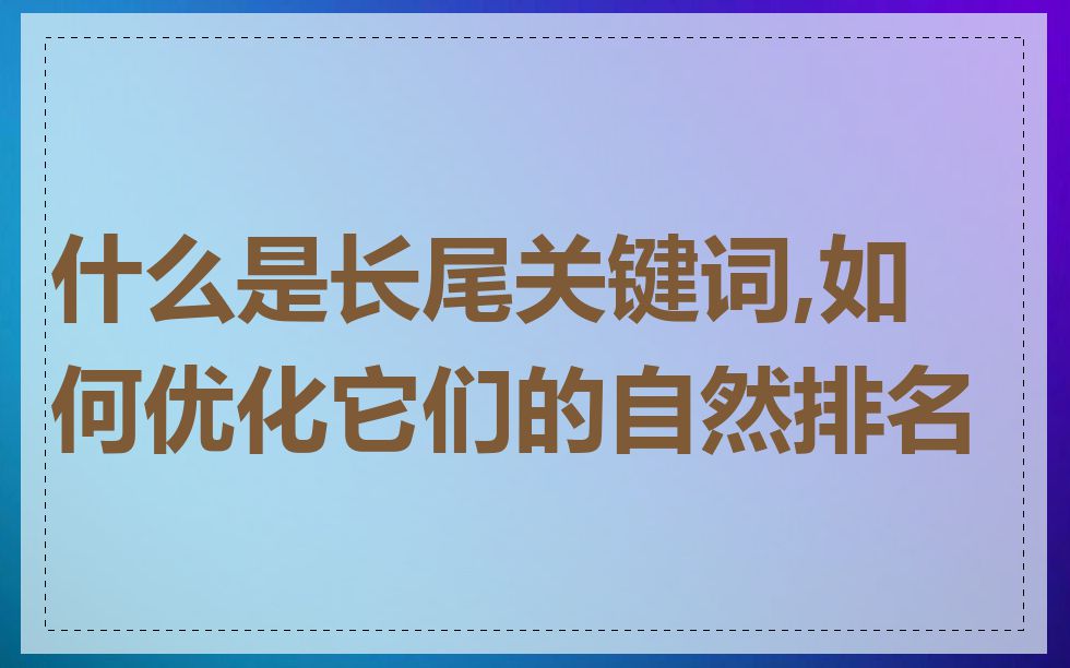 什么是长尾关键词,如何优化它们的自然排名