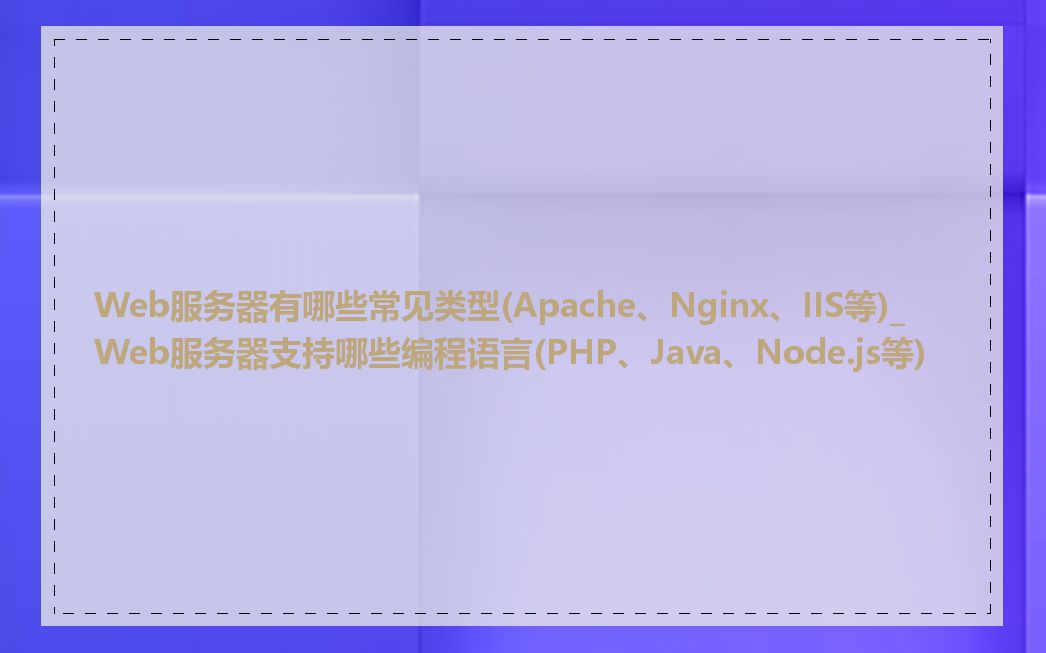 Web服务器有哪些常见类型(Apache、Nginx、IIS等)_Web服务器支持哪些编程语言(PHP、Java、Node.js等)