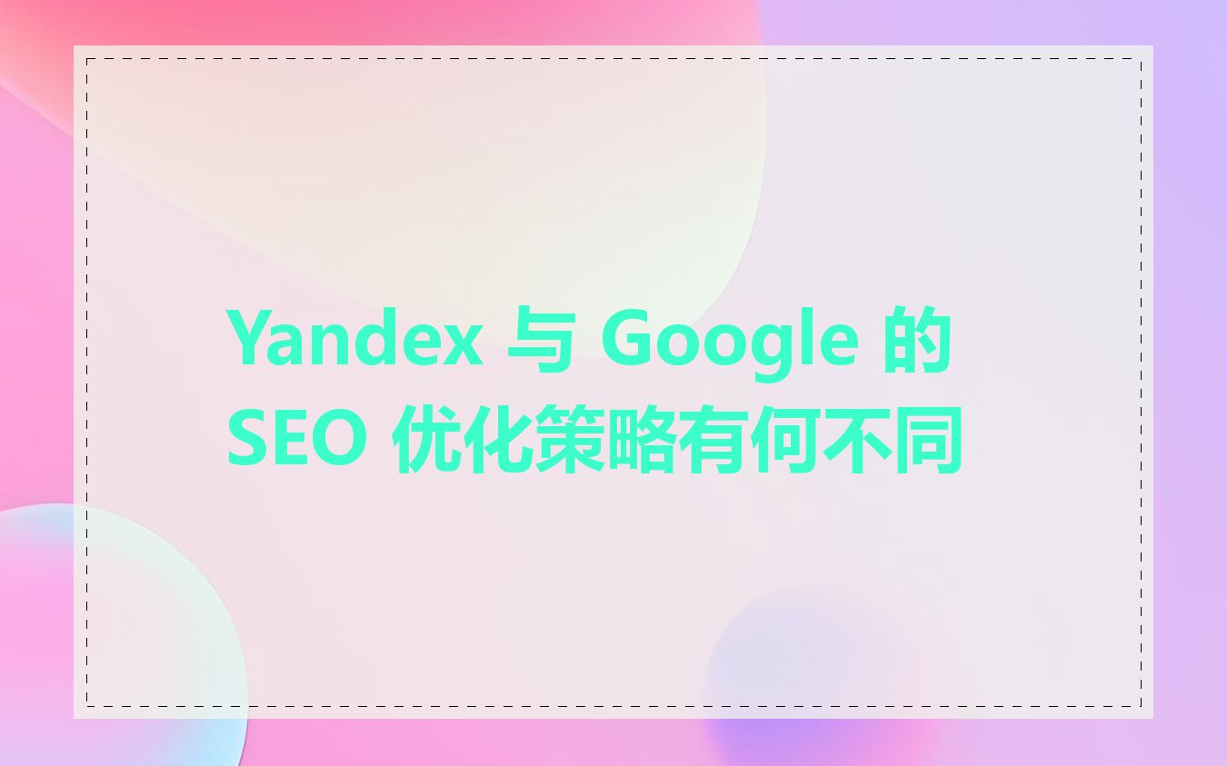 Yandex 与 Google 的 SEO 优化策略有何不同
