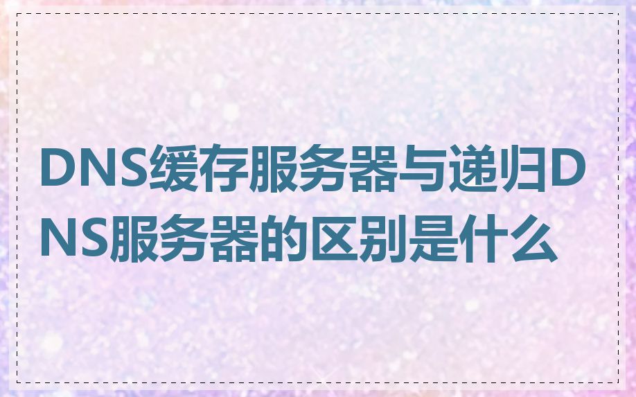 DNS缓存服务器与递归DNS服务器的区别是什么