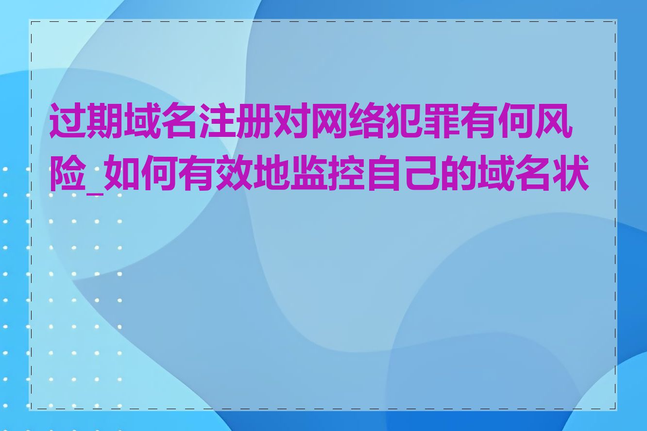 过期域名注册对网络犯罪有何风险_如何有效地监控自己的域名状态