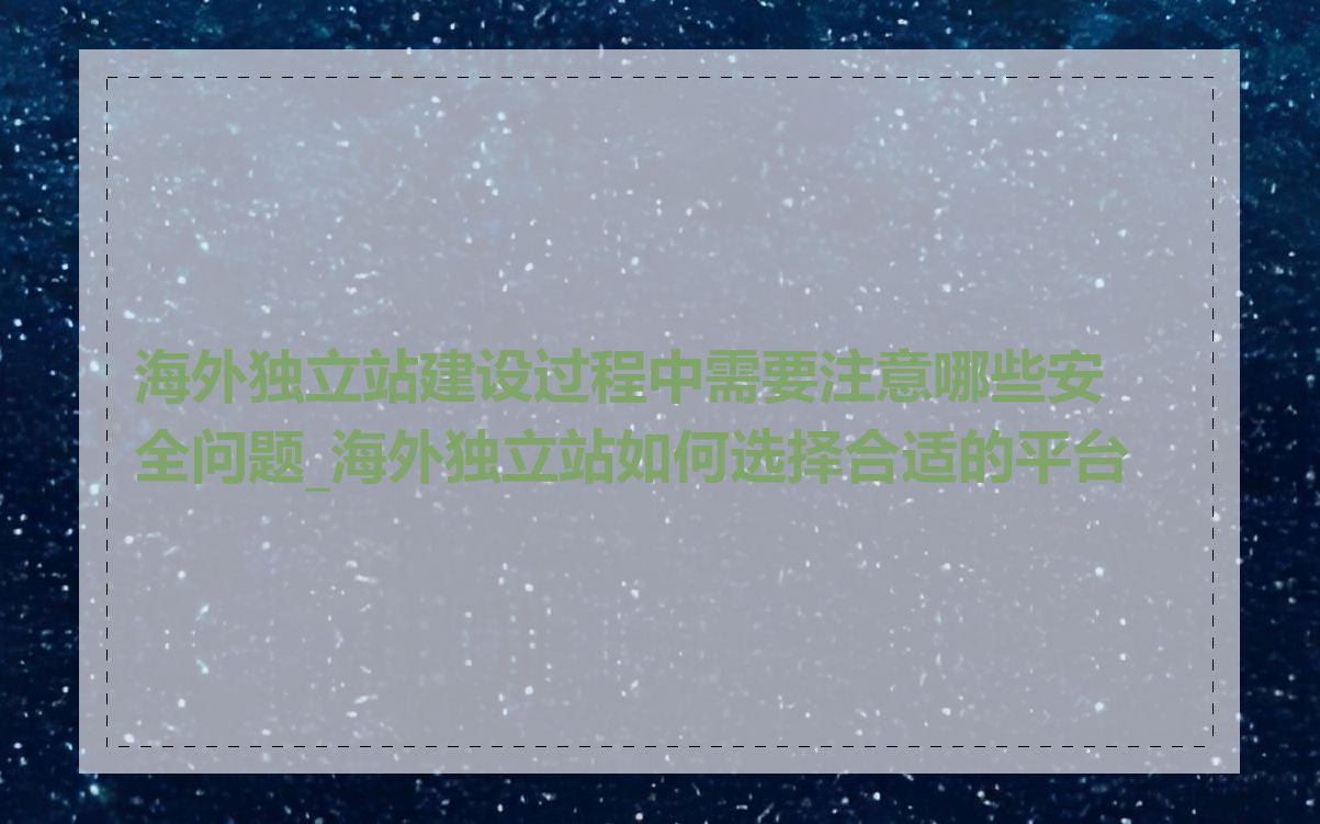 海外独立站建设过程中需要注意哪些安全问题_海外独立站如何选择合适的平台