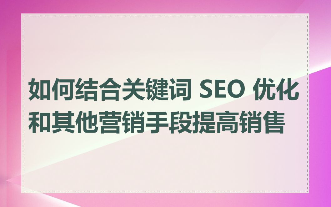 如何结合关键词 SEO 优化和其他营销手段提高销售