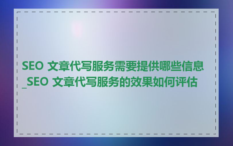 SEO 文章代写服务需要提供哪些信息_SEO 文章代写服务的效果如何评估