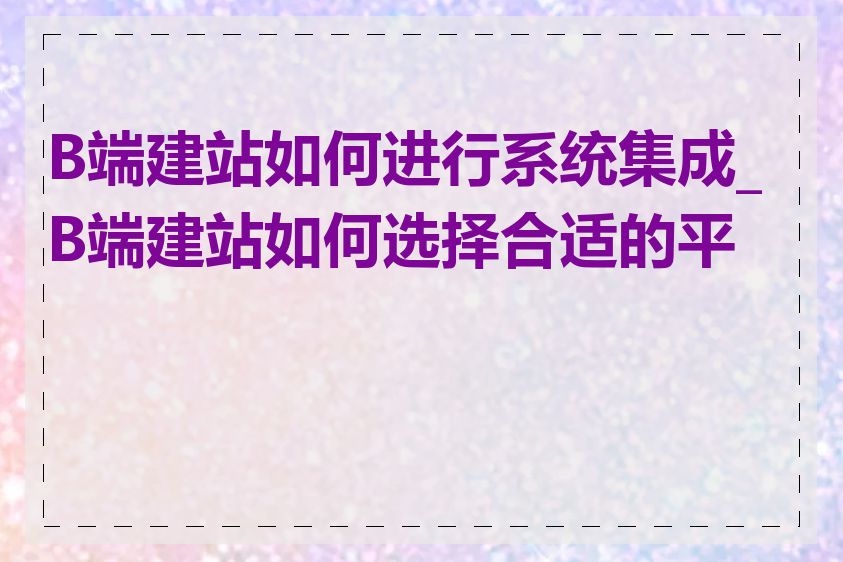B端建站如何进行系统集成_B端建站如何选择合适的平台