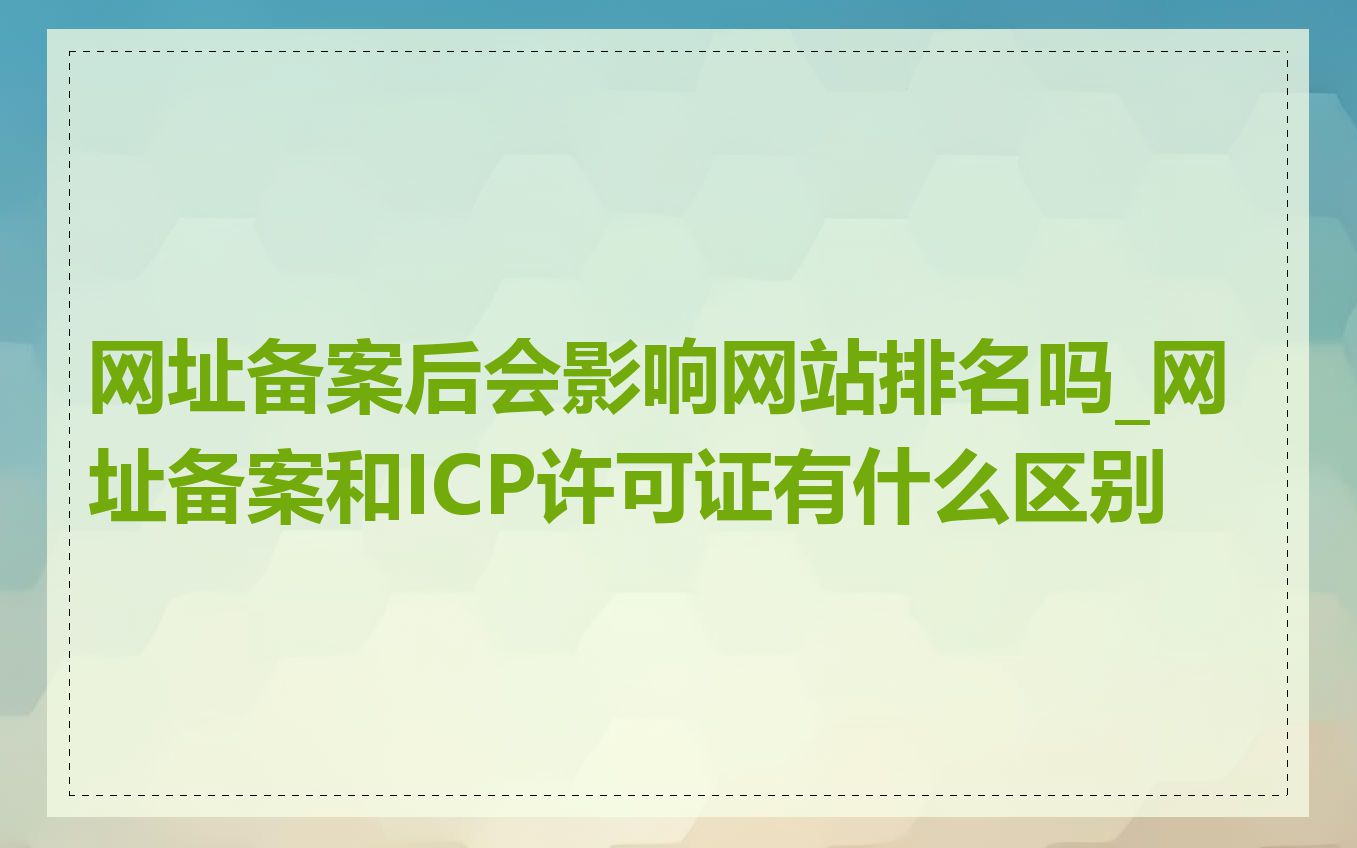 网址备案后会影响网站排名吗_网址备案和ICP许可证有什么区别
