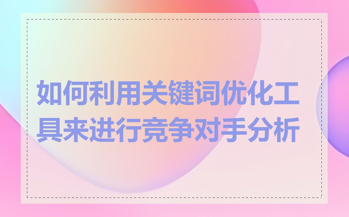 如何利用关键词优化工具来进行竞争对手分析