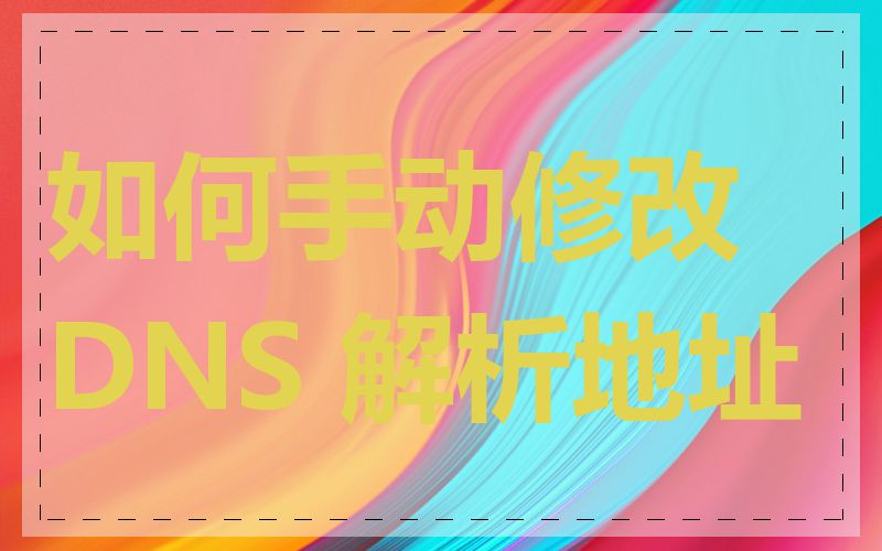 如何手动修改 DNS 解析地址