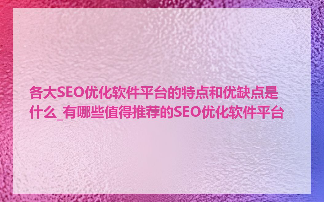 各大SEO优化软件平台的特点和优缺点是什么_有哪些值得推荐的SEO优化软件平台