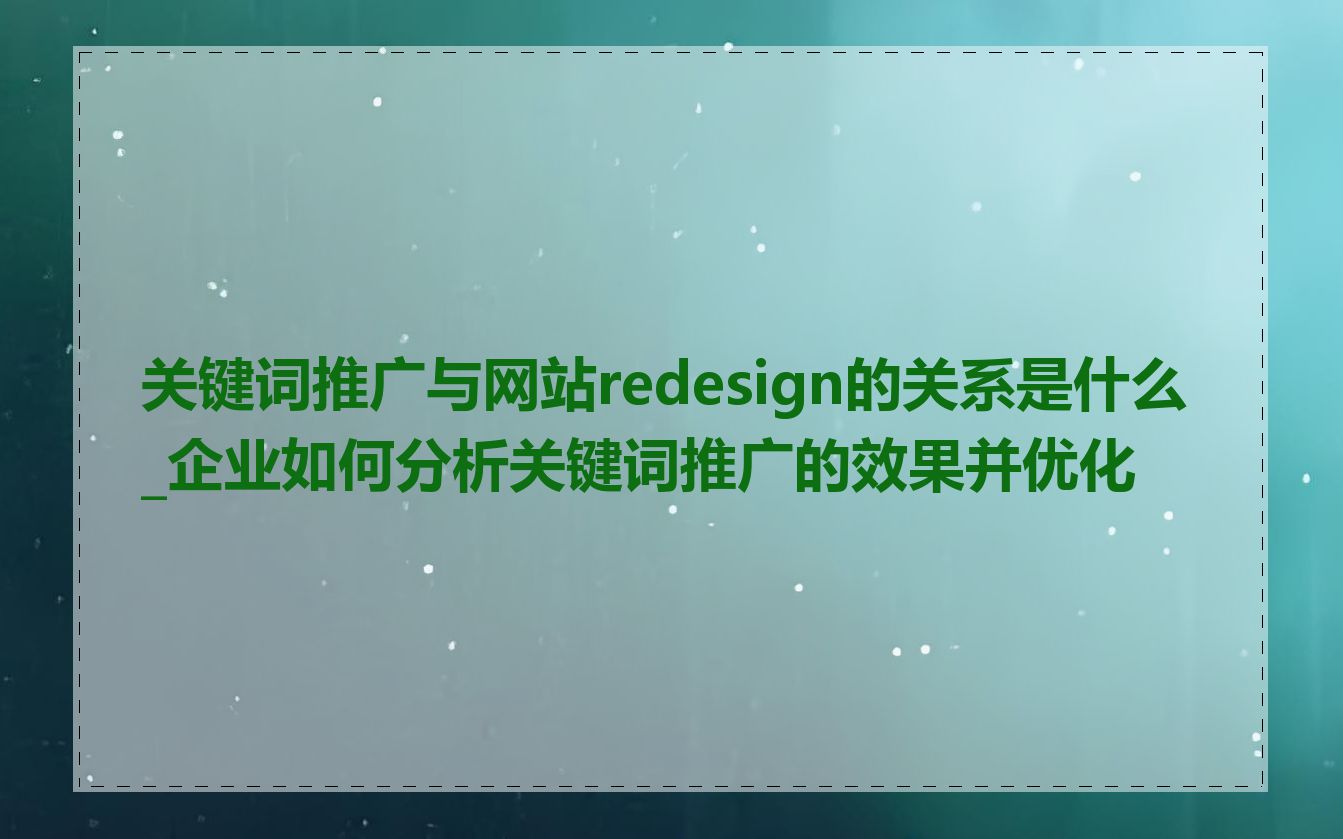 关键词推广与网站redesign的关系是什么_企业如何分析关键词推广的效果并优化
