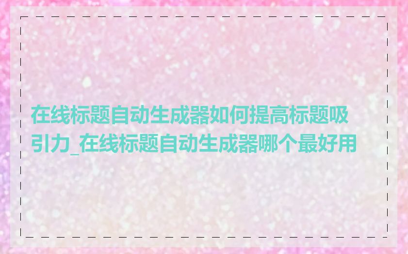 在线标题自动生成器如何提高标题吸引力_在线标题自动生成器哪个最好用