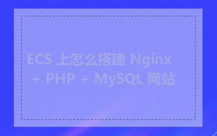 ECS 上怎么搭建 Nginx + PHP + MySQL 网站