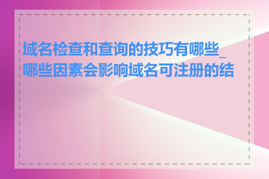 域名检查和查询的技巧有哪些_哪些因素会影响域名可注册的结果