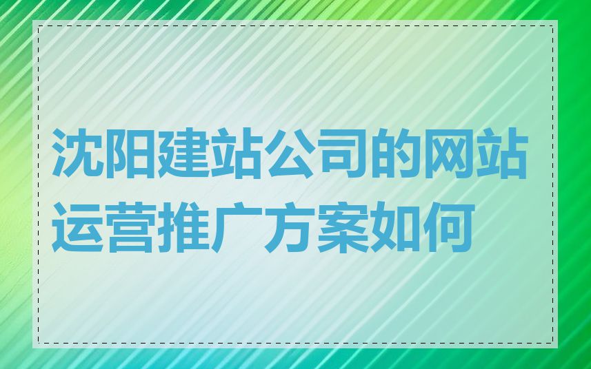 沈阳建站公司的网站运营推广方案如何