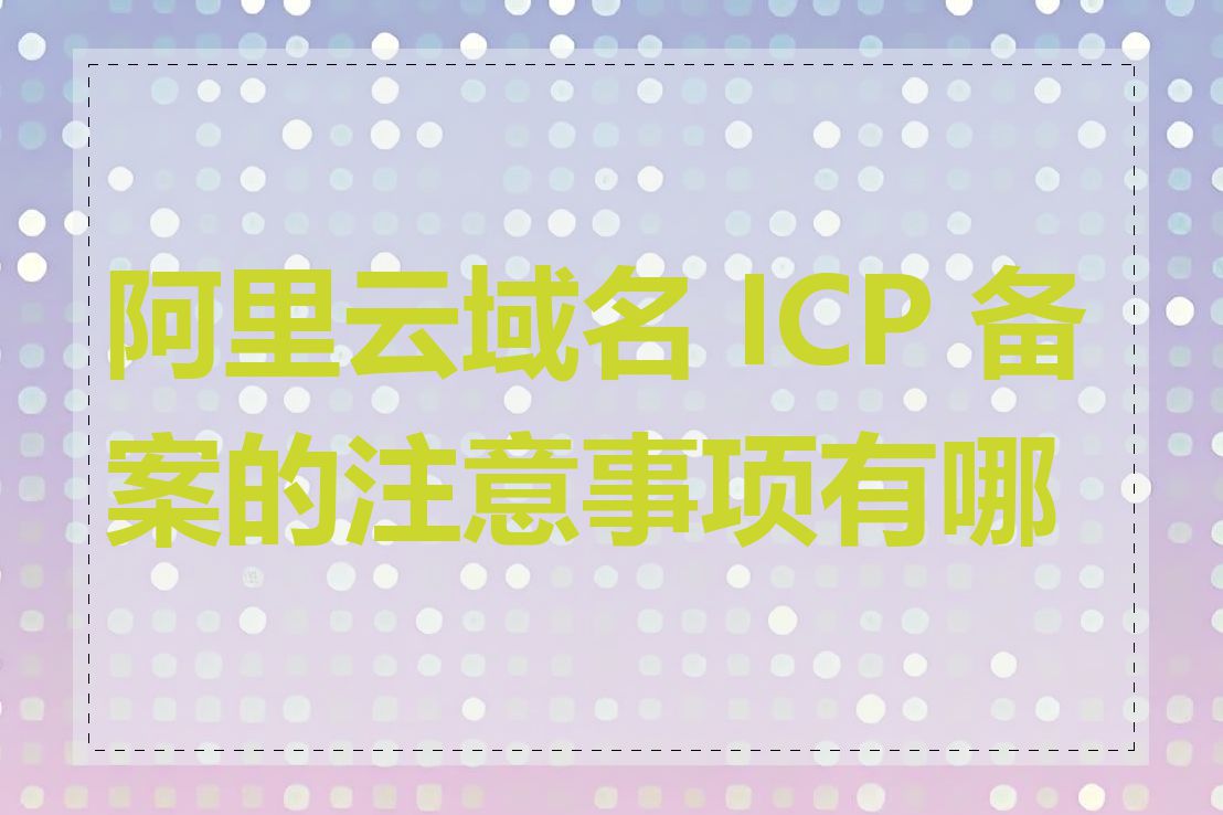 阿里云域名 ICP 备案的注意事项有哪些