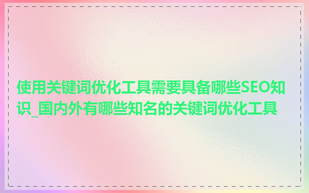 使用关键词优化工具需要具备哪些SEO知识_国内外有哪些知名的关键词优化工具