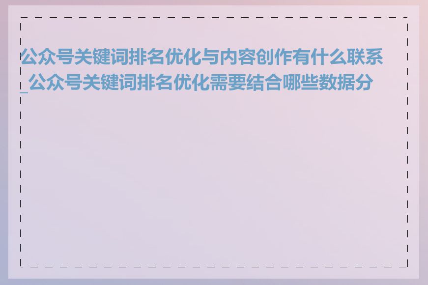 公众号关键词排名优化与内容创作有什么联系_公众号关键词排名优化需要结合哪些数据分析