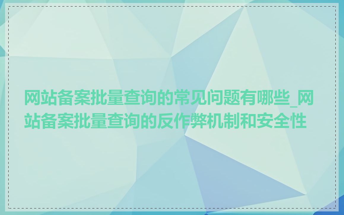 网站备案批量查询的常见问题有哪些_网站备案批量查询的反作弊机制和安全性