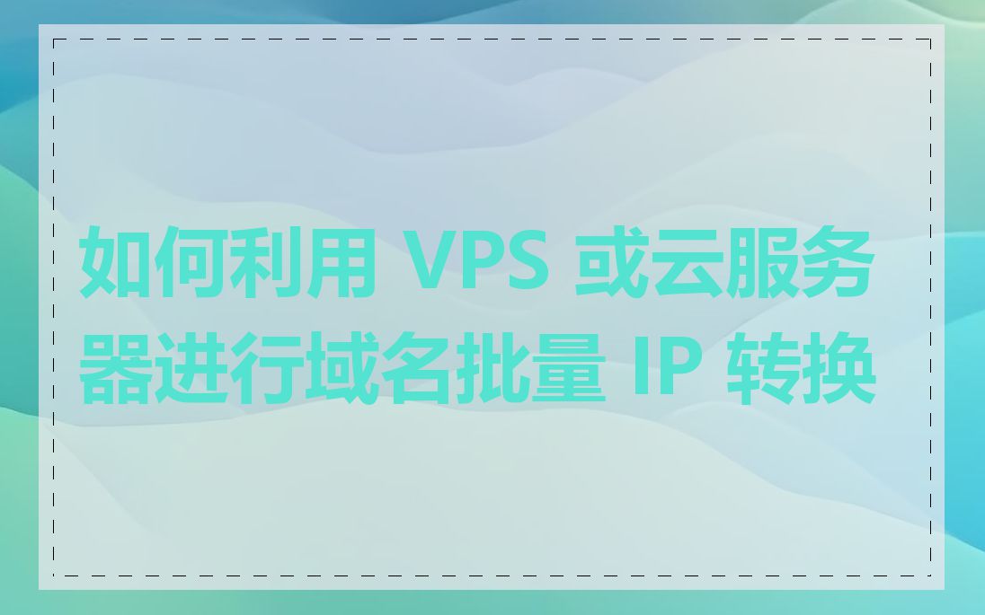 如何利用 VPS 或云服务器进行域名批量 IP 转换