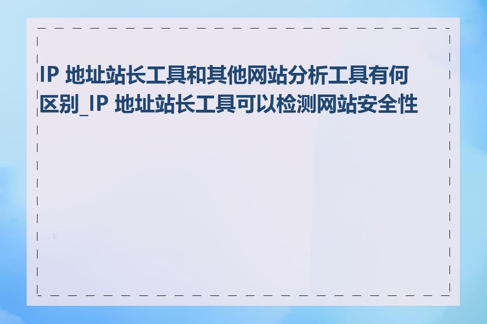 IP 地址站长工具和其他网站分析工具有何区别_IP 地址站长工具可以检测网站安全性吗