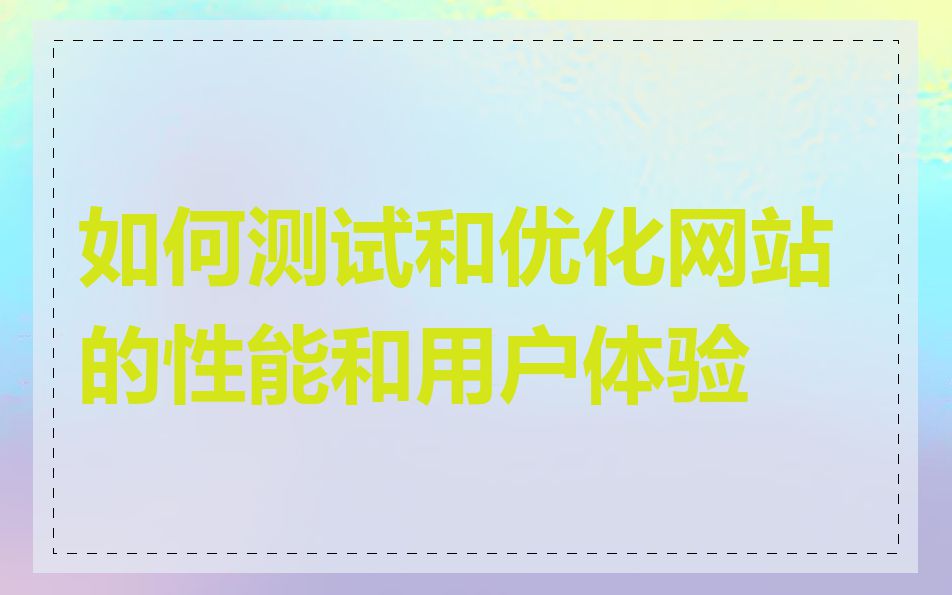 如何测试和优化网站的性能和用户体验