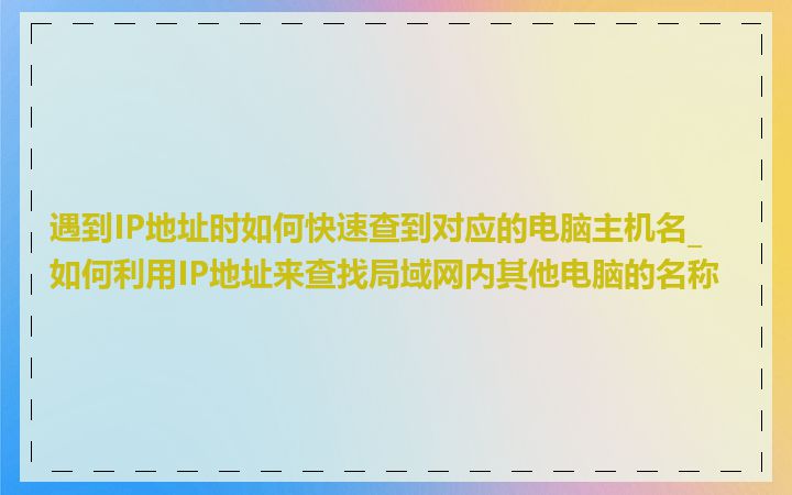 遇到IP地址时如何快速查到对应的电脑主机名_如何利用IP地址来查找局域网内其他电脑的名称