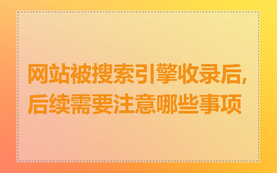 网站被搜索引擎收录后,后续需要注意哪些事项