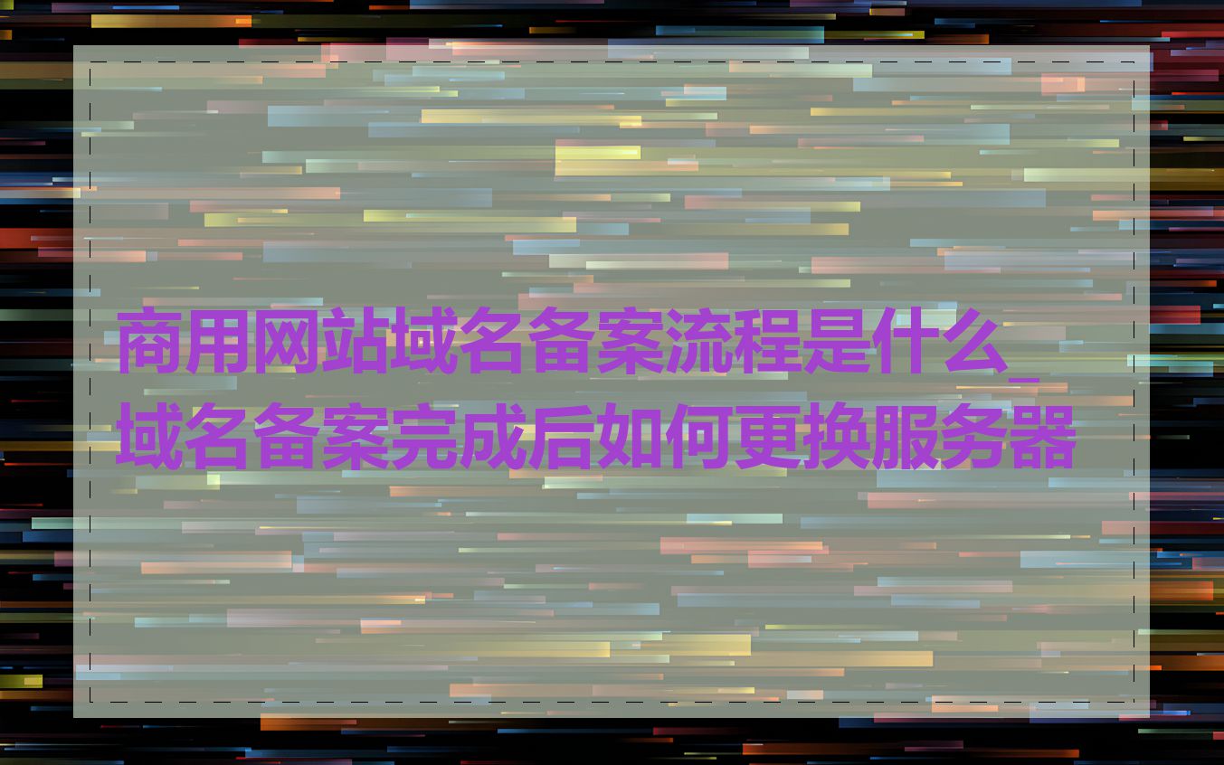 商用网站域名备案流程是什么_域名备案完成后如何更换服务器