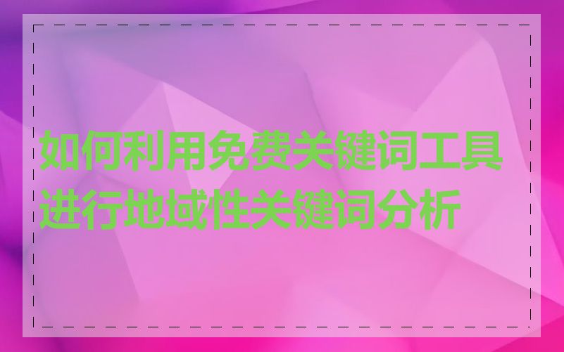 如何利用免费关键词工具进行地域性关键词分析