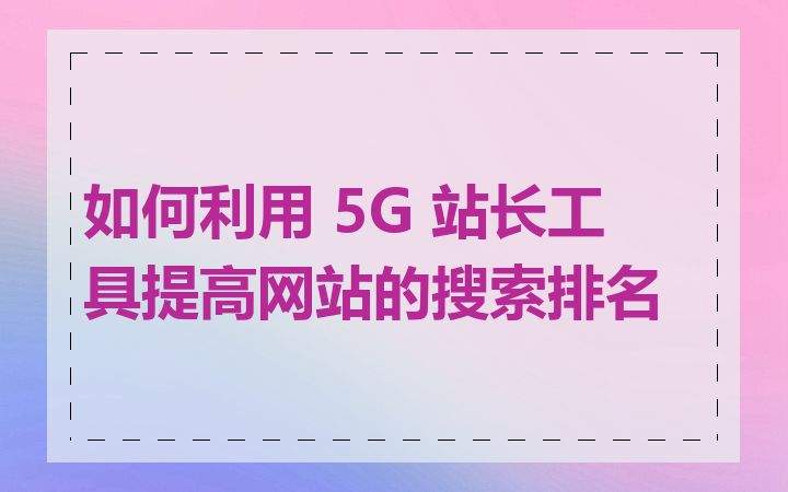 如何利用 5G 站长工具提高网站的搜索排名