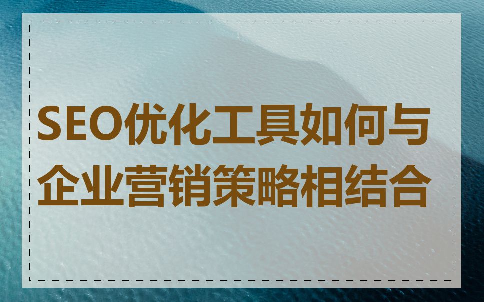 SEO优化工具如何与企业营销策略相结合