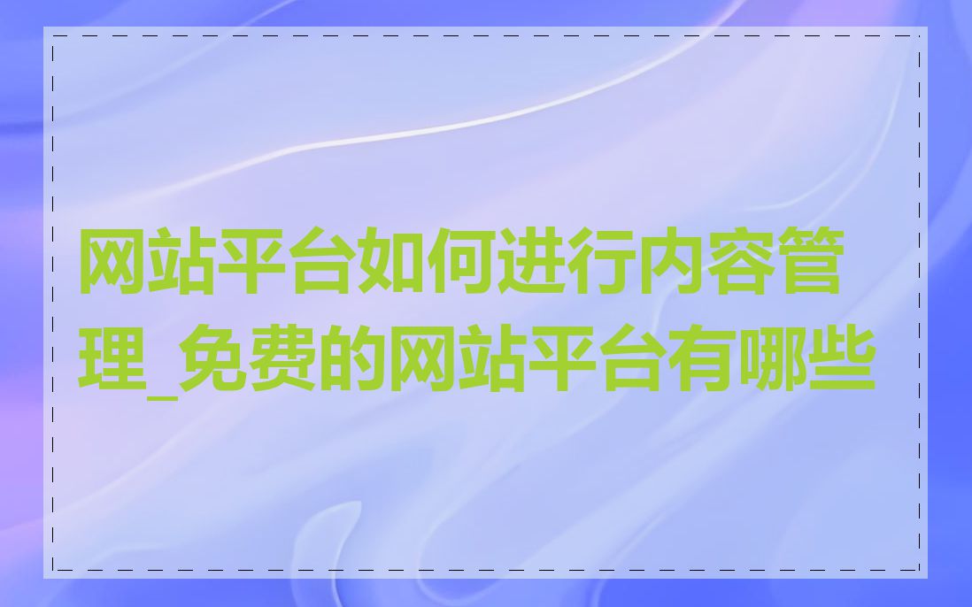 网站平台如何进行内容管理_免费的网站平台有哪些