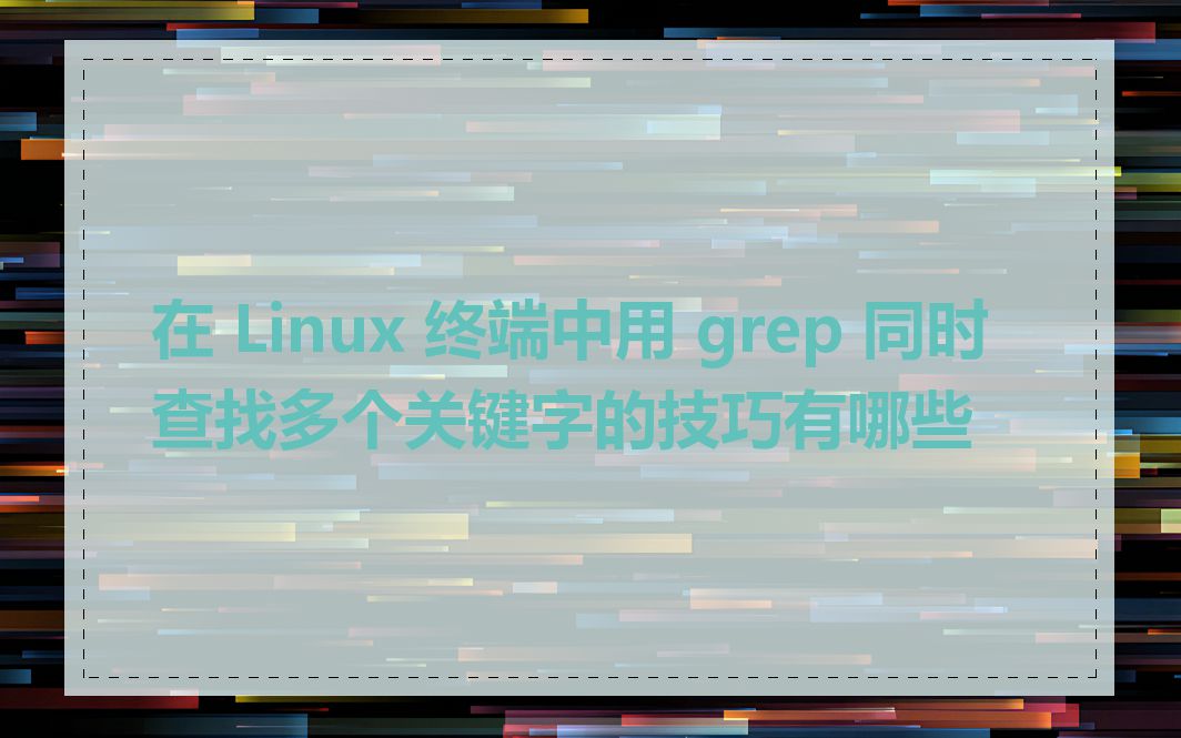 在 Linux 终端中用 grep 同时查找多个关键字的技巧有哪些