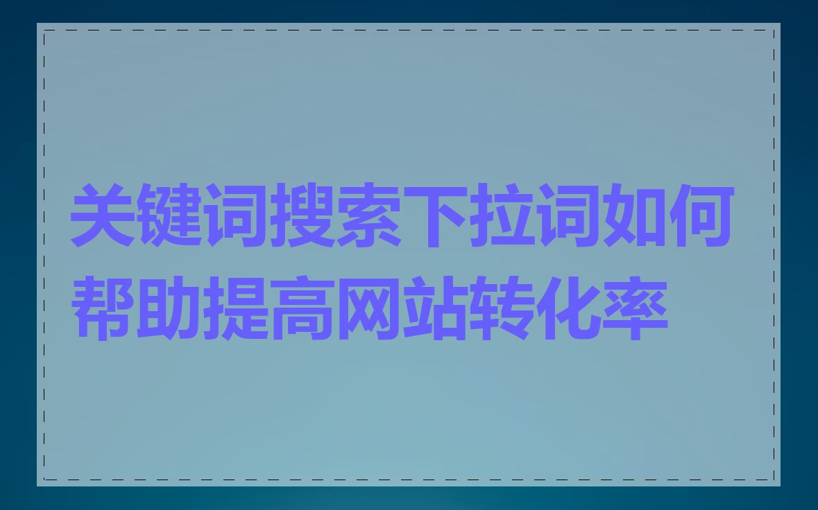 关键词搜索下拉词如何帮助提高网站转化率