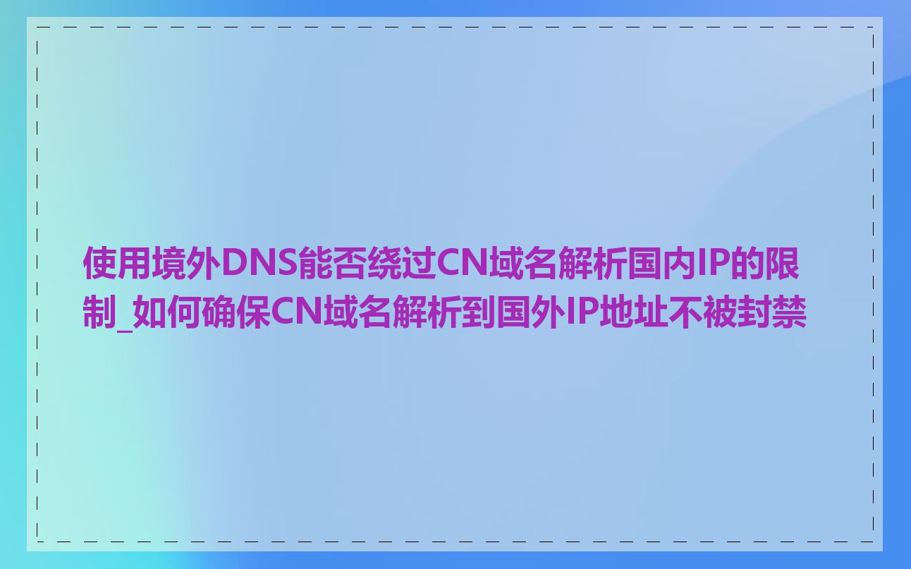 使用境外DNS能否绕过CN域名解析国内IP的限制_如何确保CN域名解析到国外IP地址不被封禁