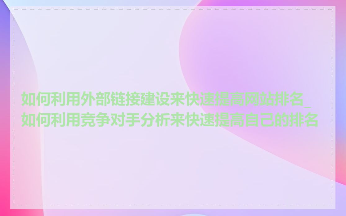 如何利用外部链接建设来快速提高网站排名_如何利用竞争对手分析来快速提高自己的排名