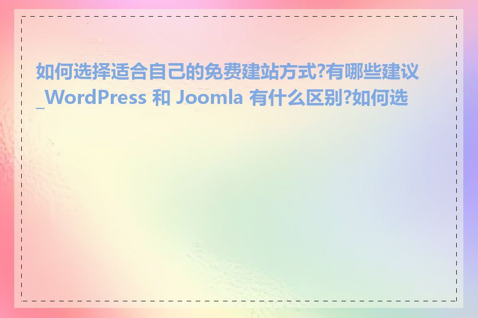 如何选择适合自己的免费建站方式?有哪些建议_WordPress 和 Joomla 有什么区别?如何选择