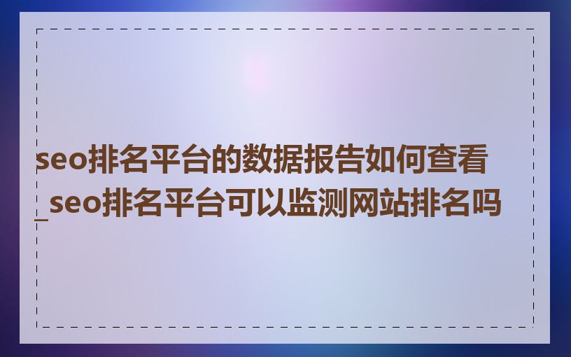 seo排名平台的数据报告如何查看_seo排名平台可以监测网站排名吗
