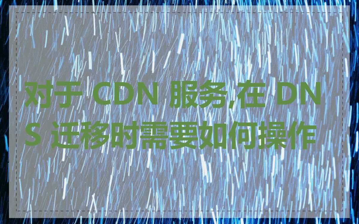 对于 CDN 服务,在 DNS 迁移时需要如何操作