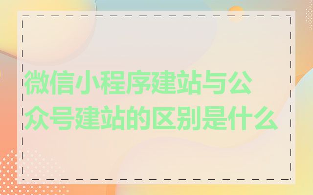 微信小程序建站与公众号建站的区别是什么