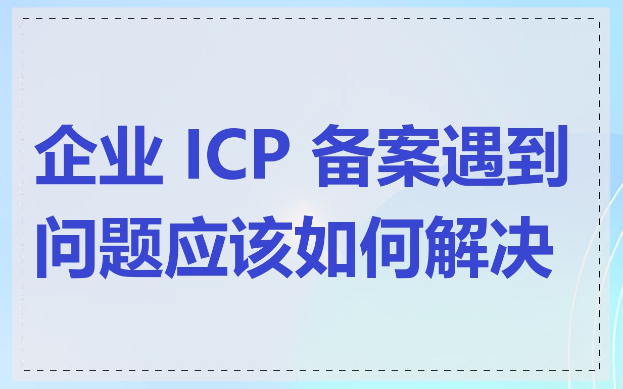 企业 ICP 备案遇到问题应该如何解决