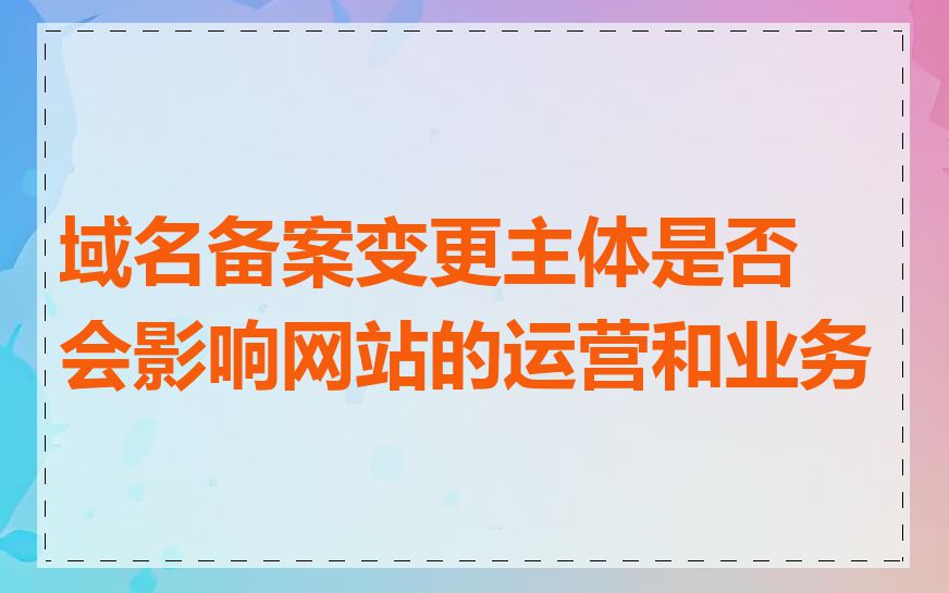 域名备案变更主体是否会影响网站的运营和业务
