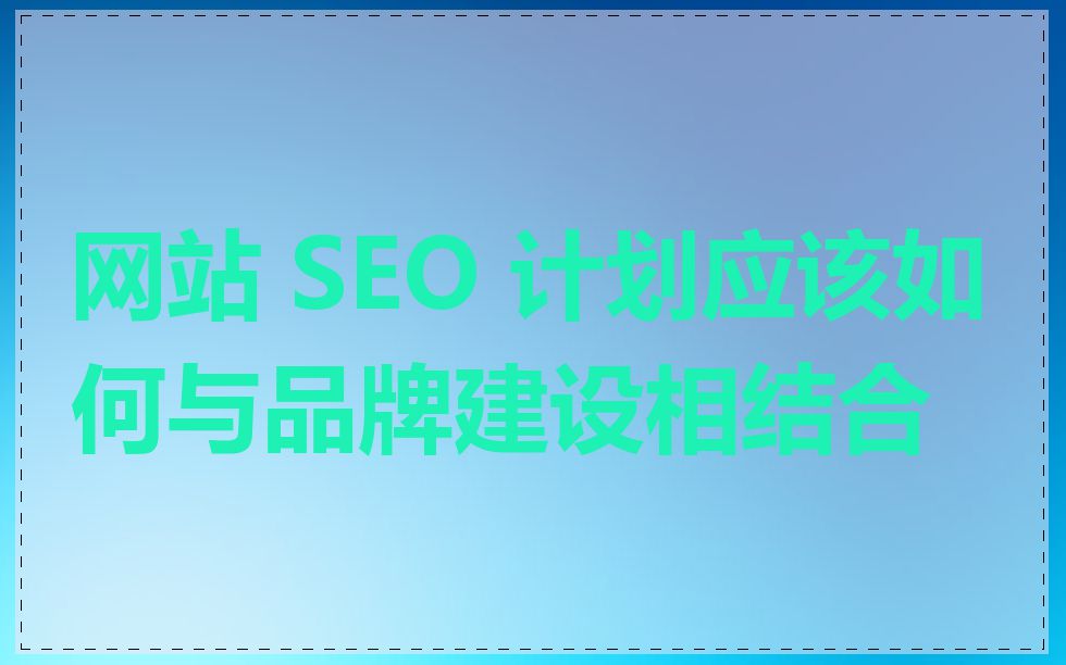 网站 SEO 计划应该如何与品牌建设相结合